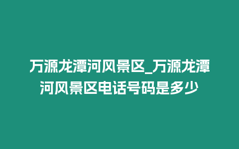 萬(wàn)源龍?zhí)逗语L(fēng)景區(qū)_萬(wàn)源龍?zhí)逗语L(fēng)景區(qū)電話(huà)號(hào)碼是多少