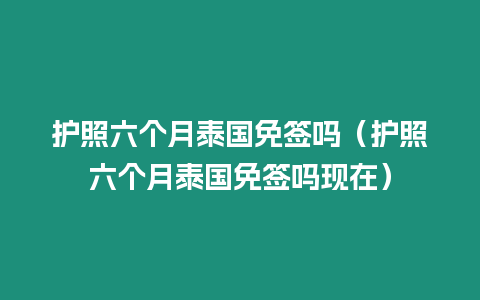 護照六個月泰國免簽嗎（護照六個月泰國免簽嗎現在）