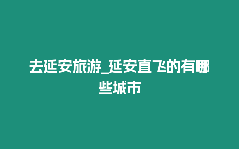 去延安旅游_延安直飛的有哪些城市