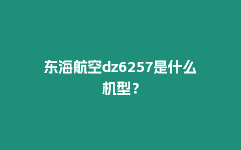 東海航空dz6257是什么機(jī)型？