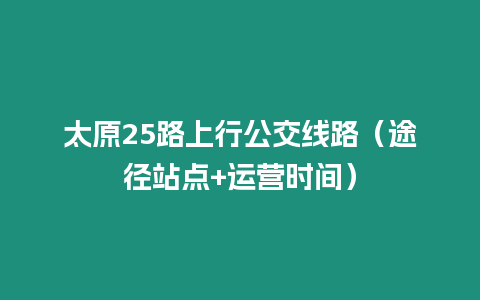 太原25路上行公交線路（途徑站點(diǎn)+運(yùn)營(yíng)時(shí)間）