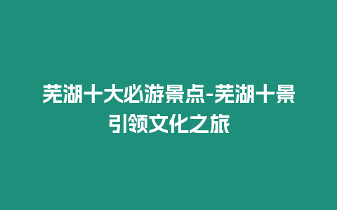 蕪湖十大必游景點-蕪湖十景引領文化之旅