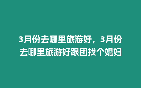 3月份去哪里旅游好，3月份去哪里旅游好跟團(tuán)找個(gè)媳婦