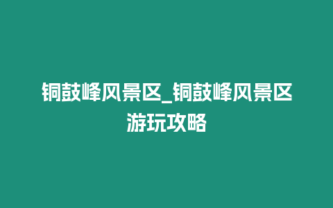 銅鼓峰風景區_銅鼓峰風景區游玩攻略