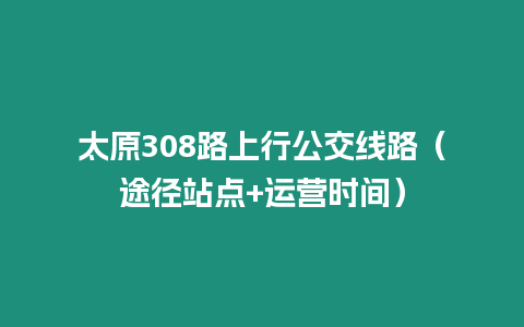 太原308路上行公交線路（途徑站點+運營時間）