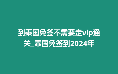 到泰國免簽不需要走vip通關_泰國免簽到2024年