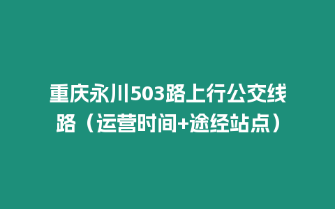 重慶永川503路上行公交線路（運營時間+途經(jīng)站點）