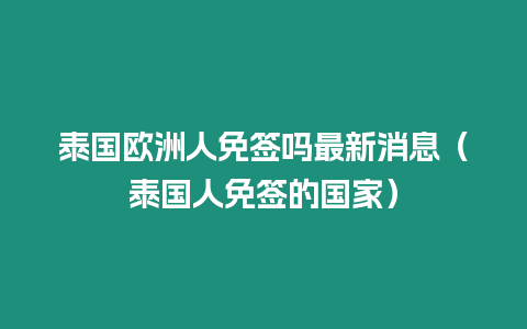 泰國歐洲人免簽嗎最新消息（泰國人免簽的國家）