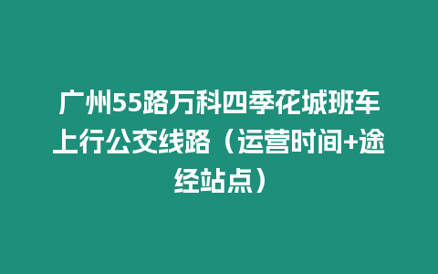 廣州55路萬科四季花城班車上行公交線路（運營時間+途經站點）