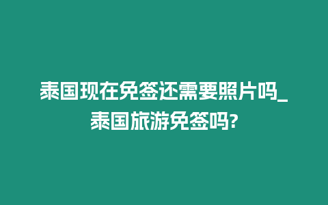 泰國現在免簽還需要照片嗎_泰國旅游免簽嗎?