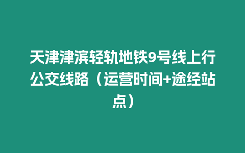 天津津濱輕軌地鐵9號線上行公交線路（運營時間+途經站點）