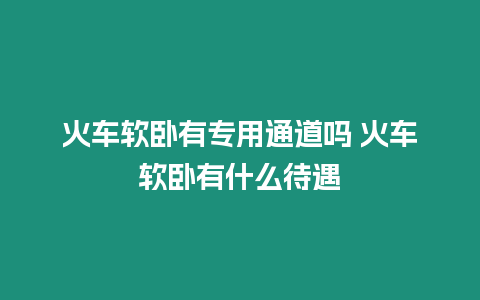 火車軟臥有專用通道嗎 火車軟臥有什么待遇