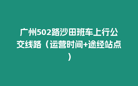 廣州502路沙田班車上行公交線路（運(yùn)營時間+途經(jīng)站點(diǎn)）