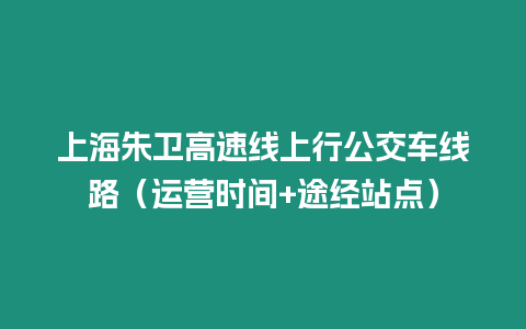 上海朱衛(wèi)高速線上行公交車線路（運(yùn)營(yíng)時(shí)間+途經(jīng)站點(diǎn)）