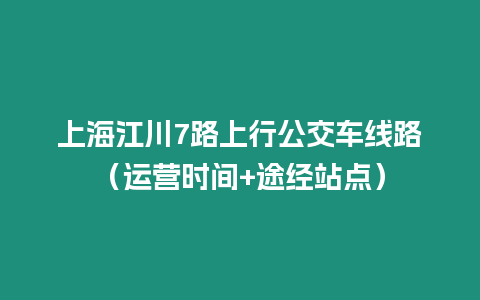 上海江川7路上行公交車線路（運(yùn)營時(shí)間+途經(jīng)站點(diǎn)）