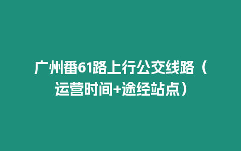 廣州番61路上行公交線路（運(yùn)營時(shí)間+途經(jīng)站點(diǎn)）