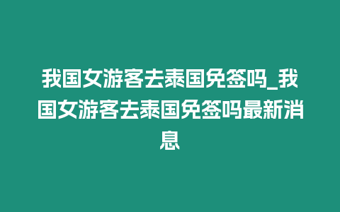 我國女游客去泰國免簽嗎_我國女游客去泰國免簽嗎最新消息