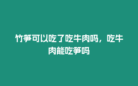 竹筍可以吃了吃牛肉嗎，吃牛肉能吃筍嗎