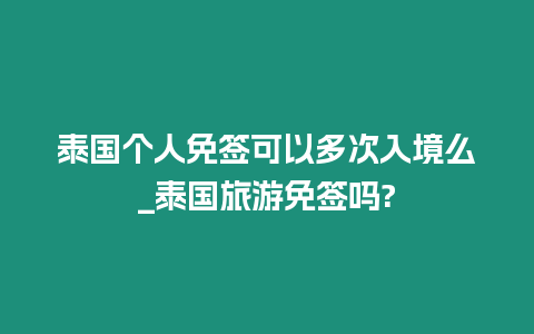 泰國個人免簽可以多次入境么_泰國旅游免簽嗎?