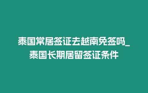 泰國(guó)常居簽證去越南免簽嗎_泰國(guó)長(zhǎng)期居留簽證條件