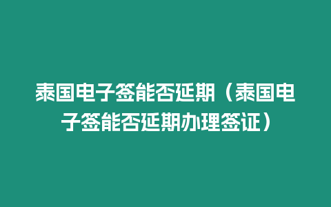 泰國電子簽能否延期（泰國電子簽能否延期辦理簽證）