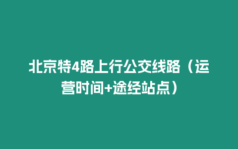 北京特4路上行公交線路（運營時間+途經(jīng)站點）