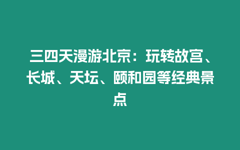 三四天漫游北京：玩轉(zhuǎn)故宮、長城、天壇、頤和園等經(jīng)典景點