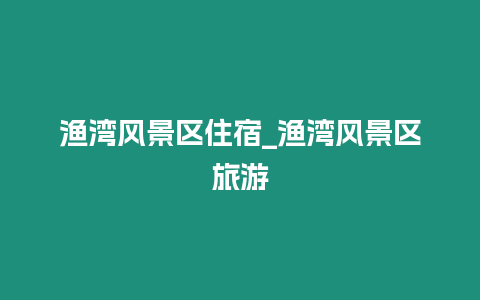 漁灣風景區住宿_漁灣風景區旅游