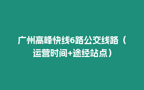 廣州高峰快線6路公交線路（運營時間+途經站點）