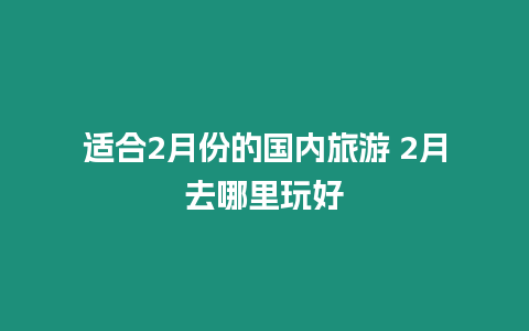 適合2月份的國內旅游 2月去哪里玩好