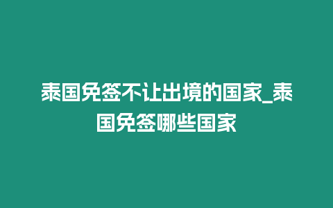 泰國免簽不讓出境的國家_泰國免簽哪些國家