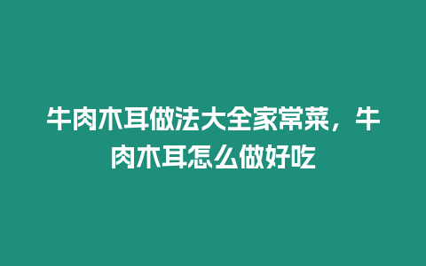 牛肉木耳做法大全家常菜，牛肉木耳怎么做好吃