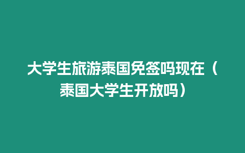 大學生旅游泰國免簽嗎現在（泰國大學生開放嗎）