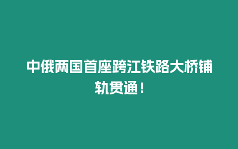 中俄兩國首座跨江鐵路大橋鋪軌貫通！