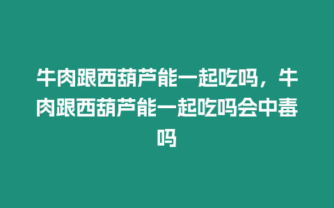 牛肉跟西葫蘆能一起吃嗎，牛肉跟西葫蘆能一起吃嗎會中毒嗎