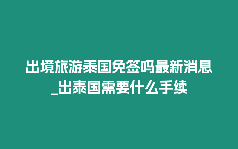 出境旅游泰國免簽嗎最新消息_出泰國需要什么手續(xù)