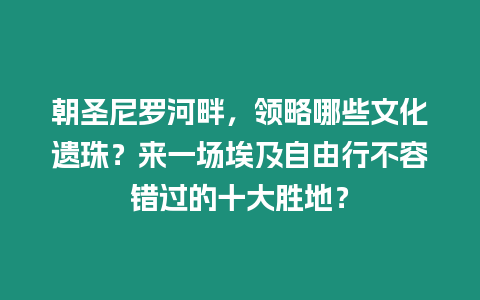 朝圣尼羅河畔，領略哪些文化遺珠？來一場埃及自由行不容錯過的十大勝地？