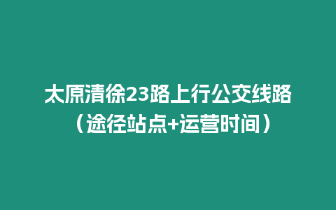 太原清徐23路上行公交線路（途徑站點+運營時間）