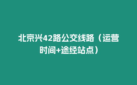 北京興42路公交線路（運營時間+途經站點）