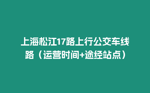 上海松江17路上行公交車線路（運營時間+途經站點）