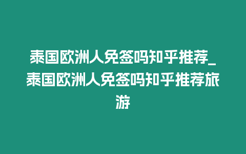 泰國歐洲人免簽嗎知乎推薦_泰國歐洲人免簽嗎知乎推薦旅游