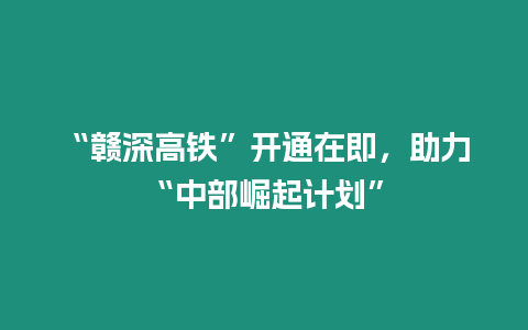 “贛深高鐵”開通在即，助力“中部崛起計劃”