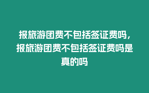 報旅游團費不包括簽證費嗎，報旅游團費不包括簽證費嗎是真的嗎