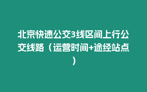 北京快速公交3線區(qū)間上行公交線路（運營時間+途經(jīng)站點）