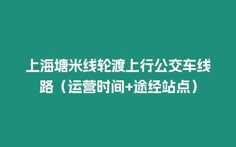 上海塘米線輪渡上行公交車線路（運營時間+途經站點）