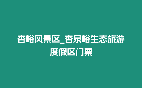 杏峪風景區_杏泉峪生態旅游度假區門票