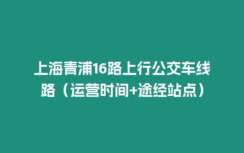 上海青浦16路上行公交車線路（運營時間+途經站點）