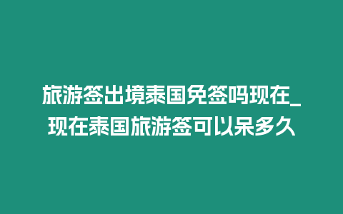 旅游簽出境泰國免簽嗎現在_現在泰國旅游簽可以呆多久