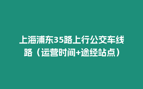 上海浦東35路上行公交車線路（運營時間+途經(jīng)站點）