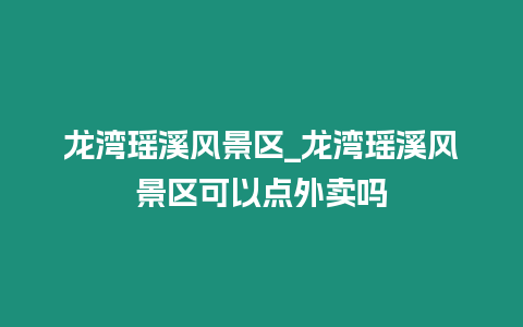 龍灣瑤溪風景區_龍灣瑤溪風景區可以點外賣嗎